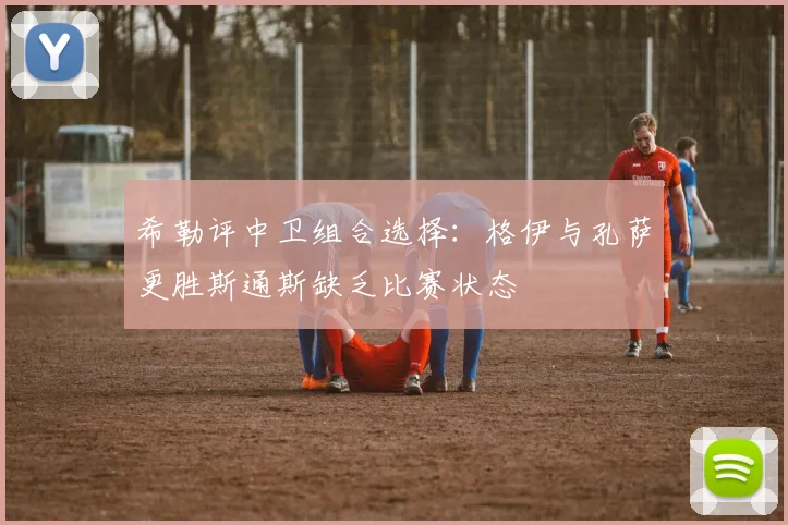 希勒评中卫组合选择：格伊与孔萨更胜斯通斯缺乏比赛状态