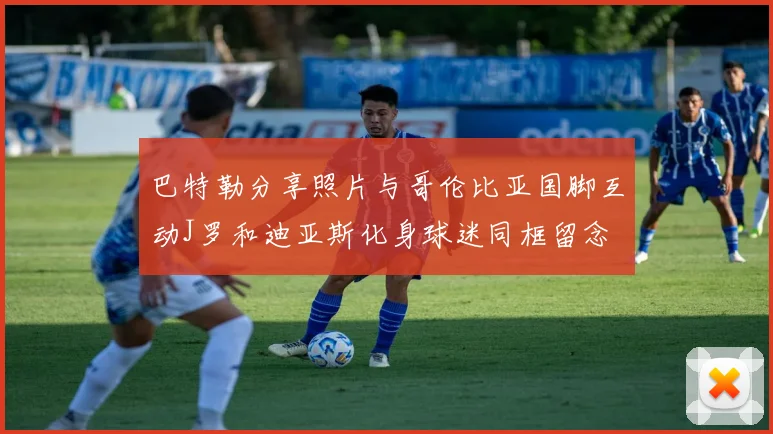 巴特勒分享照片与哥伦比亚国脚互动J罗和迪亚斯化身球迷同框留念