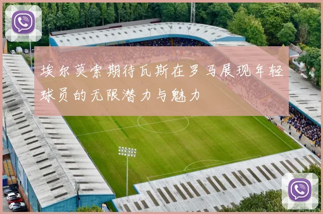 埃尔莫索期待瓦斯在罗马展现年轻球员的无限潜力与魅力