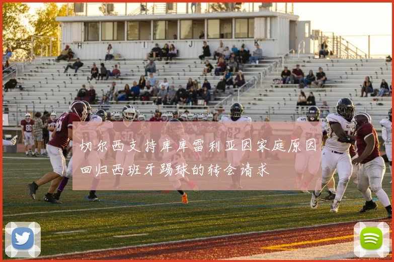 切尔西支持库库雷利亚因家庭原因回归西班牙踢球的转会请求