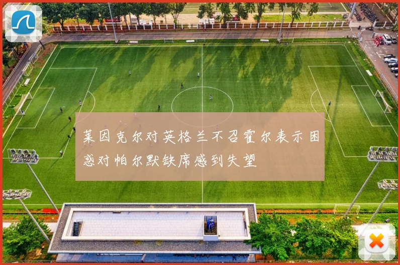 莱因克尔对英格兰不召霍尔表示困惑对帕尔默缺席感到失望
