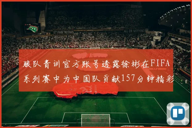 狼队青训官方账号透露徐彬在FIFA系列赛中为中国队贡献157分钟精彩表现
