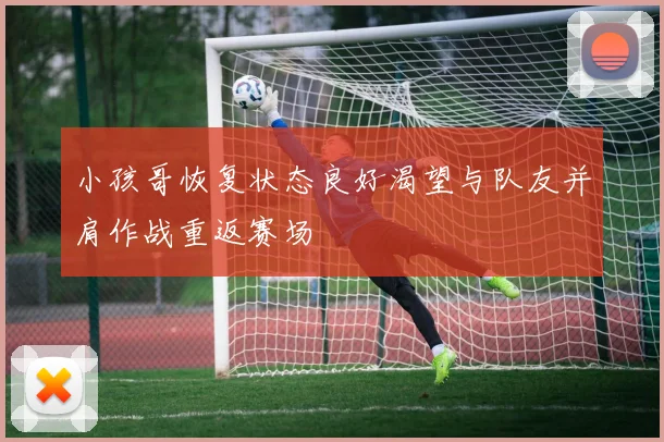 小孩哥恢复状态良好渴望与队友并肩作战重返赛场