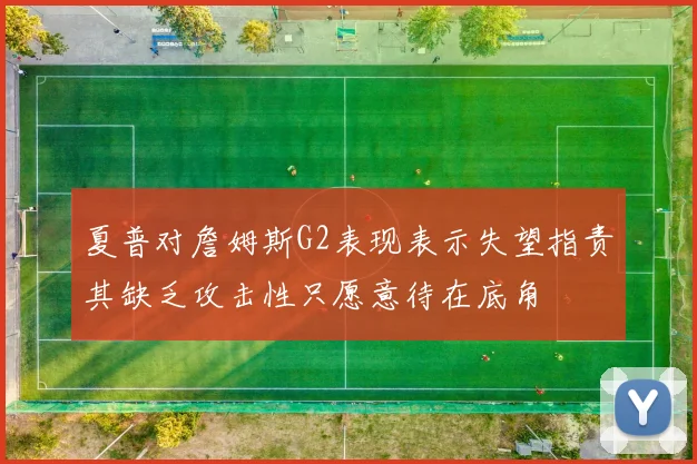 夏普对詹姆斯G2表现表示失望指责其缺乏攻击性只愿意待在底角