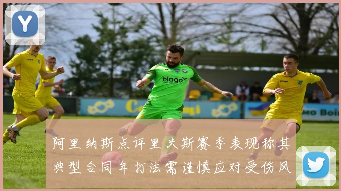 阿里纳斯点评里夫斯赛季表现称其典型合同年打法需谨慎应对受伤风险