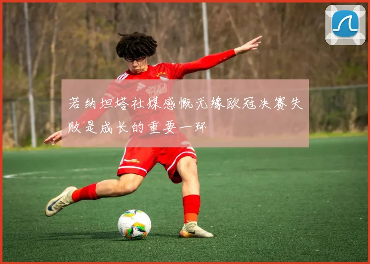 若纳坦塔社媒感慨无缘欧冠决赛失败是成长的重要一环