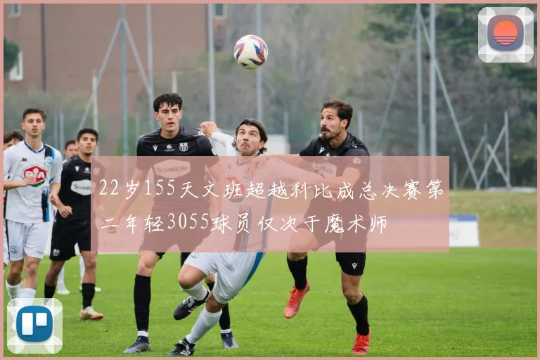 22岁155天文班超越科比成总决赛第二年轻3055球员仅次于魔术师
