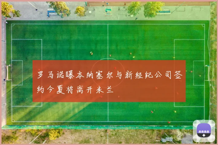 罗马诺曝本纳塞尔与新经纪公司签约今夏将离开米兰
