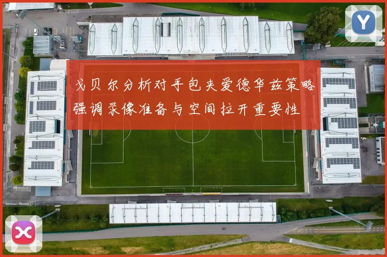 戈贝尔分析对手包夹爱德华兹策略强调录像准备与空间拉开重要性