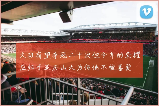 文班有望夺冠二十次但今年的荣耀应归于亚历山大为何他不被喜爱