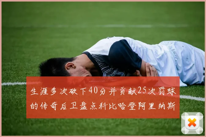 生涯多次砍下40分并贡献25次罚球的传奇后卫盘点科比哈登阿里纳斯与SGA