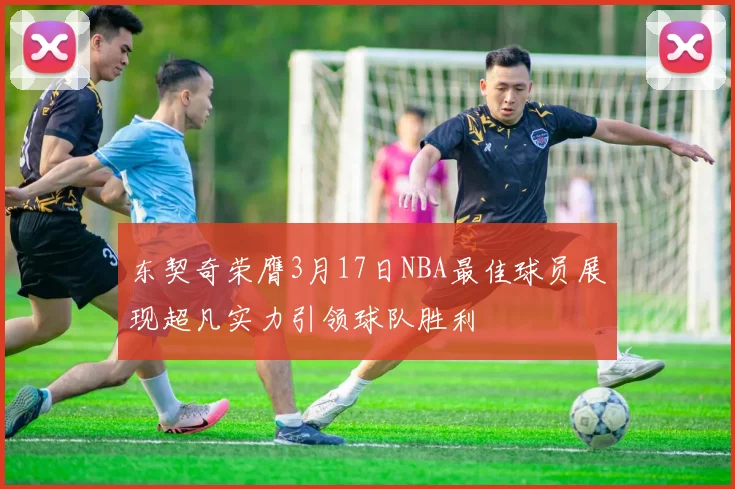 东契奇荣膺3月17日NBA最佳球员展现超凡实力引领球队胜利