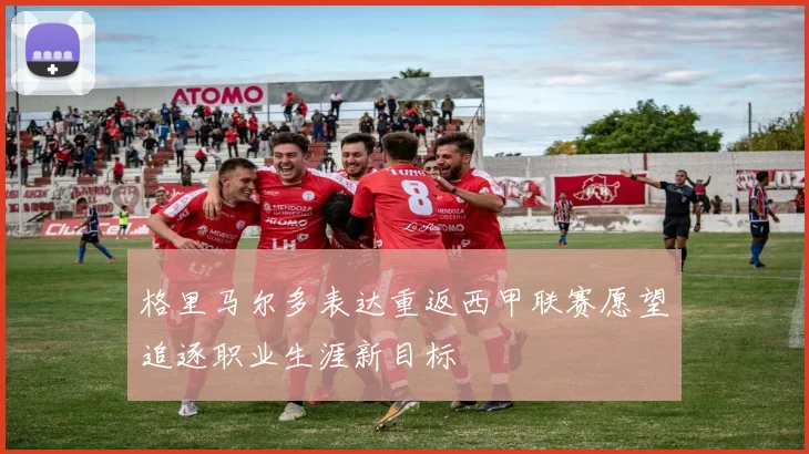 格里马尔多表达重返西甲联赛愿望追逐职业生涯新目标