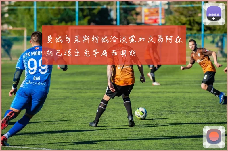 曼城与莱斯特城洽谈蒙加交易阿森纳已退出竞争局面明朗