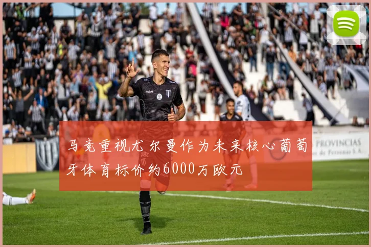 马竞重视尤尔曼作为未来核心葡萄牙体育标价约6000万欧元