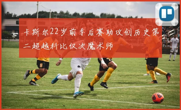 卡斯尔22岁前季后赛助攻创历史第二超越科比仅次魔术师