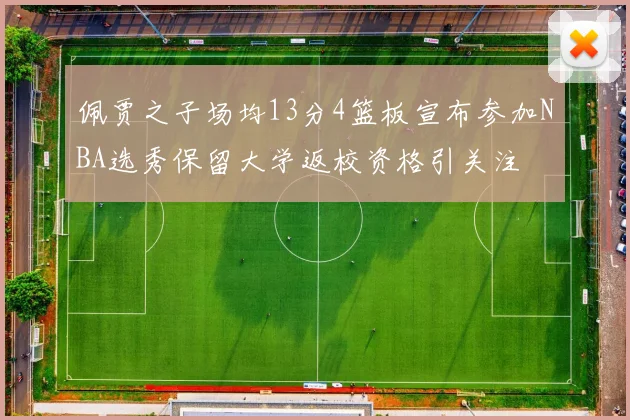 佩贾之子场均13分4篮板宣布参加NBA选秀保留大学返校资格引关注