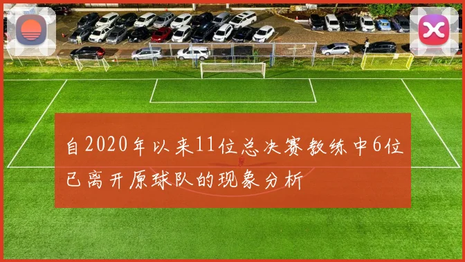 自2020年以来11位总决赛教练中6位已离开原球队的现象分析