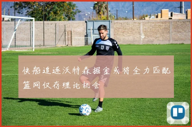 快船追逐沃特森掘金或将全力匹配篮网仅存理论机会