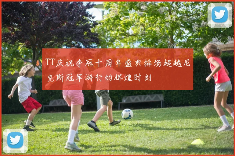 TT庆祝夺冠十周年盛典排场超越尼克斯冠军游行的辉煌时刻
