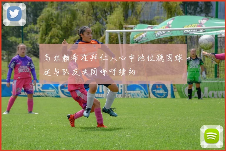 乌尔赖希在拜仁人心中地位稳固球迷与队友共同呼吁续约